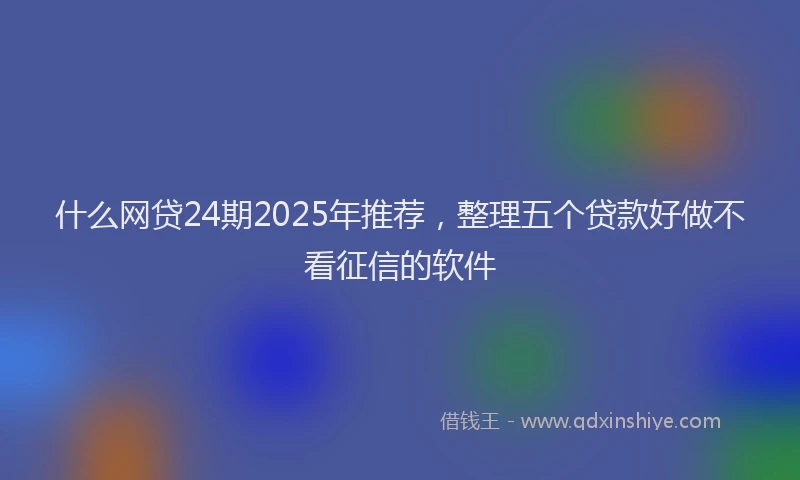 什么网贷24期2025年推荐，整理五个贷款好做不看征信的软件