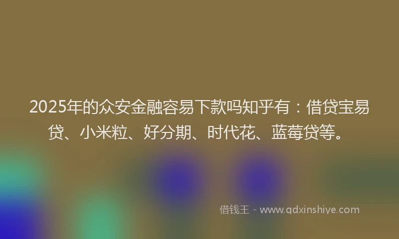 2025年的众安金融容易下款吗知乎有：借贷宝易贷、小米粒、好分期、时代花、蓝莓贷等。