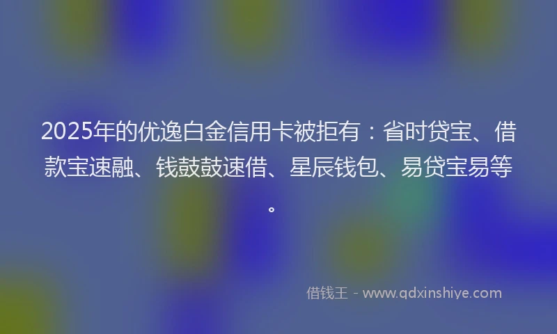 2025年的优逸白金信用卡被拒有：省时贷宝、借款宝速融、钱鼓鼓速借、星辰钱包、易贷宝易等。