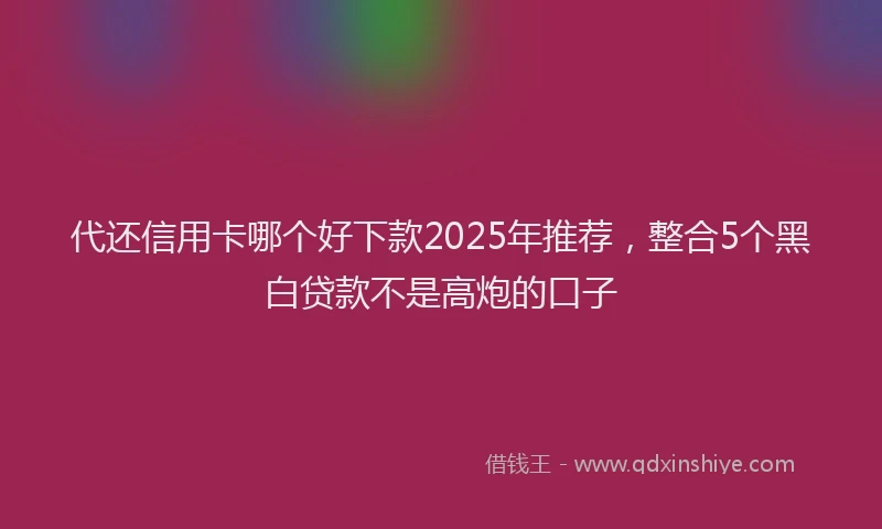 代还信用卡哪个好下款2025年推荐,整合5个黑白贷款不是高炮的口子