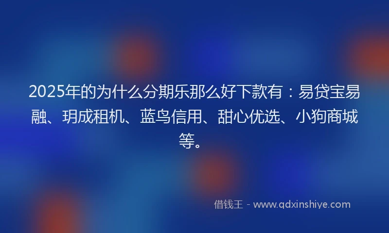 2025年的为什么分期乐那么好下款有：易贷宝易融、玥成租机、蓝鸟信用、甜心优选、小狗商城等。