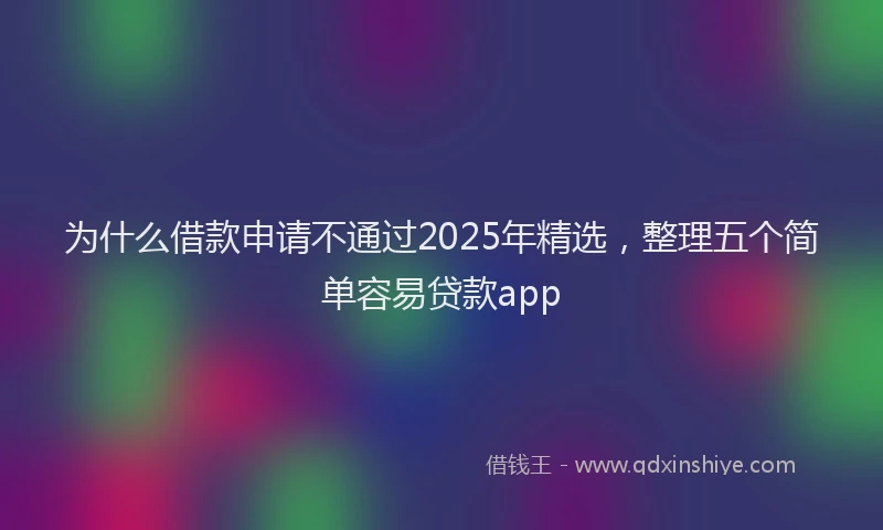 为什么借款申请不通过2025年精选，整理五个简单容易贷款app