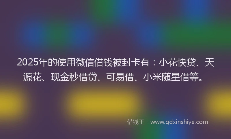 2025年的使用微信借钱被封卡有：小花快贷、天源花、现金秒借贷、可易借、小米随星借等。