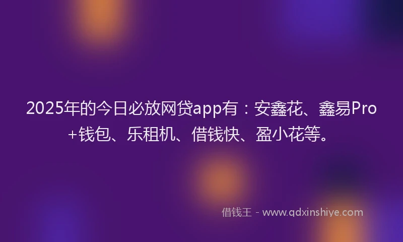 2025年的今日必放网贷app有：安鑫花、鑫易Pro+钱包、乐租机、借钱快、盈小花等。