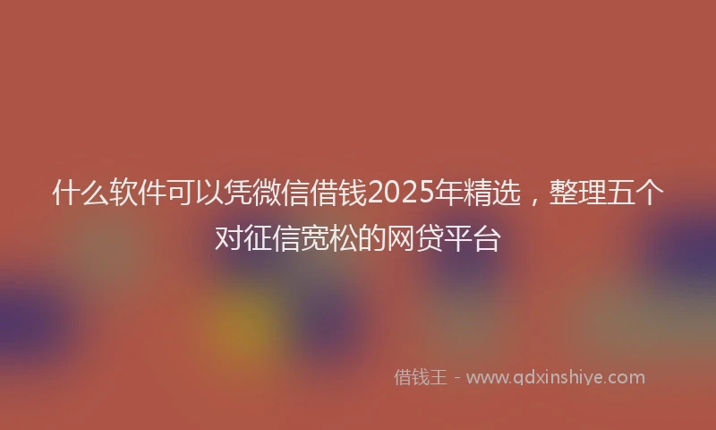 什么软件可以凭微信借钱2025年精选，整理五个对征信宽松的网贷平台