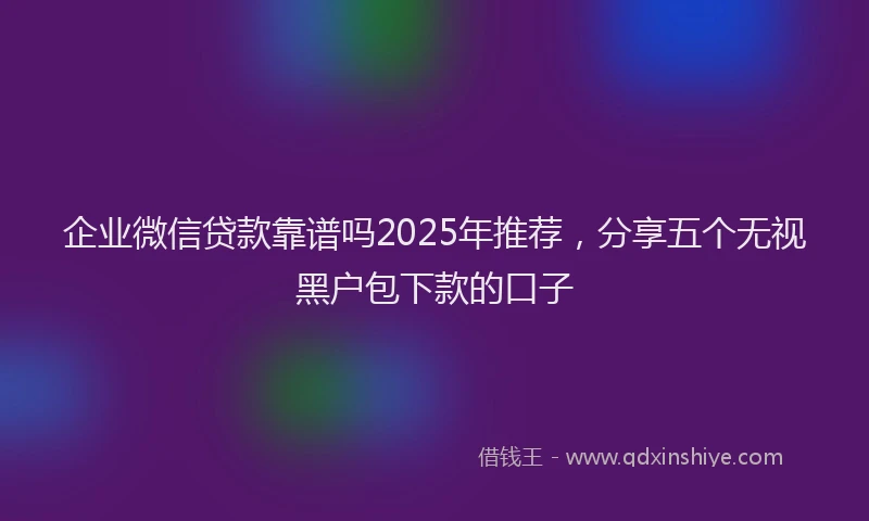 企业微信贷款靠谱吗2025年推荐，分享五个无视黑户包下款的口子