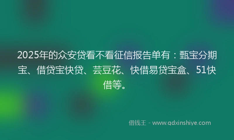 2025年的众安贷看不看征信报告单有：甄宝分期宝、借贷宝快贷、芸豆花、快借易贷宝盒、51快借等。