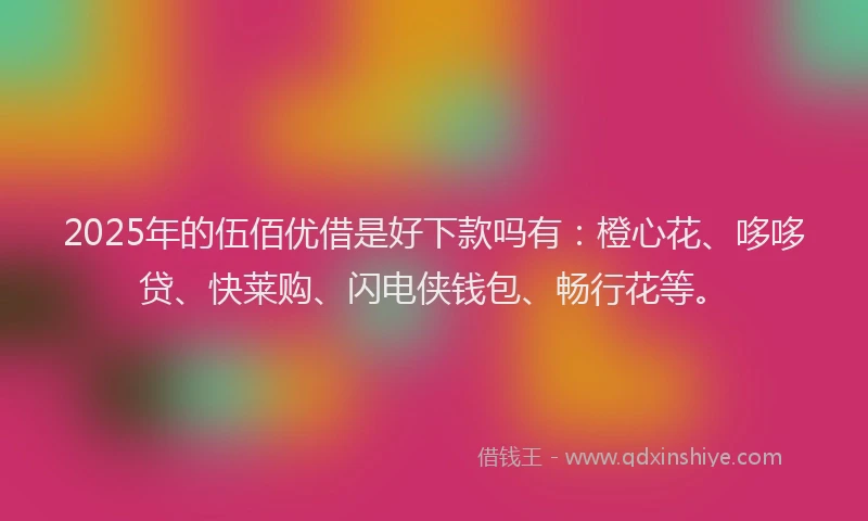 2025年的伍佰优借是好下款吗有：橙心花、哆哆贷、快莱购、闪电侠钱包、畅行花等。