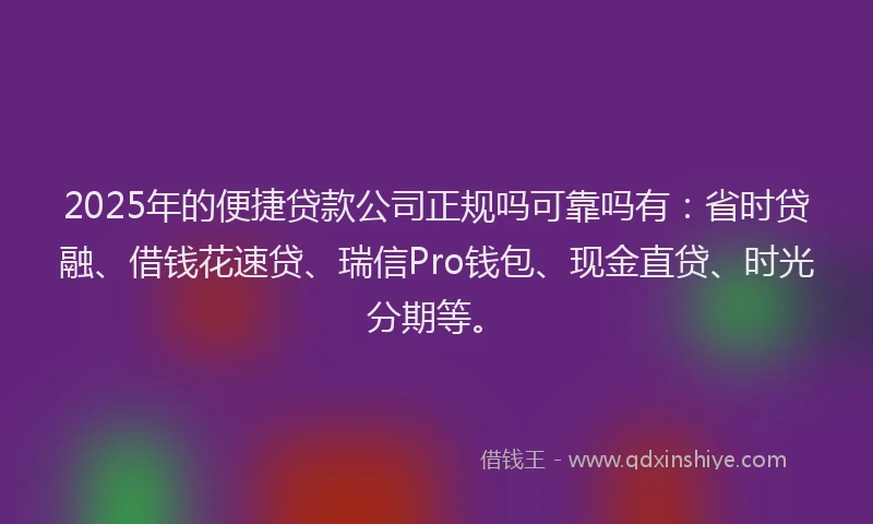 2025年的便捷贷款公司正规吗可靠吗有：省时贷融、借钱花速贷、瑞信Pro钱包、现金直贷、时光分期等。