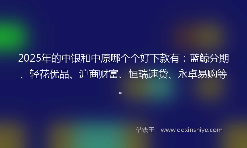 2025年的中银和中原哪个个好下款有：蓝鲸分期、轻花优品、沪商财富、恒瑞速贷、永卓易购等。