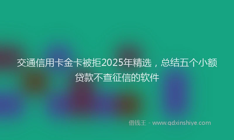 交通信用卡金卡被拒2025年精选，总结五个小额贷款不查征信的软件