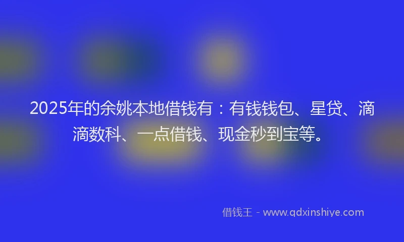 2025年的余姚本地借钱有：有钱钱包、星贷、滴滴数科、一点借钱、现金秒到宝等。