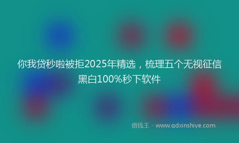 你我贷秒啦被拒2025年精选，梳理五个无视征信黑白100%秒下软件