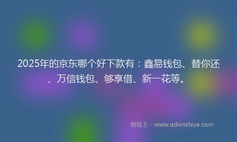 2025年的京东哪个好下款有：鑫易钱包、替你还、万信钱包、够享借、新一花等。
