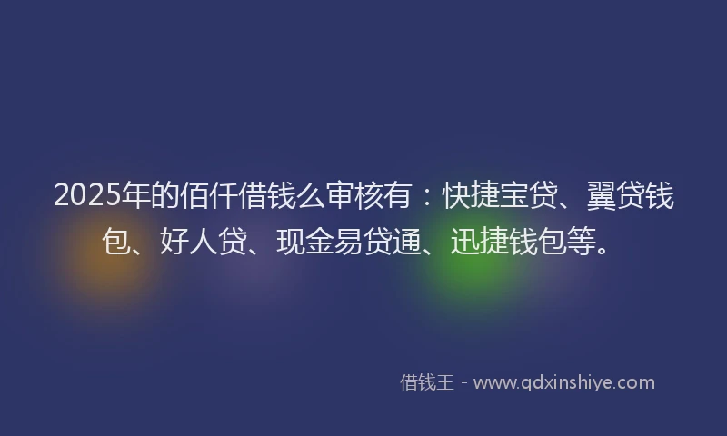 2025年的佰仟借钱么审核有:快捷宝贷、翼贷钱包、好人贷、现金易贷通、迅捷钱包等。