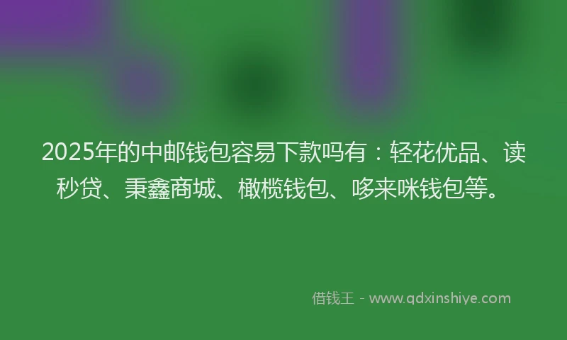 2025年的中邮钱包容易下款吗有：轻花优品、读秒贷、秉鑫商城、橄榄钱包、哆来咪钱包等。