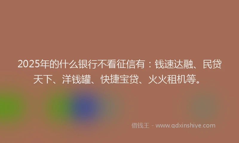 2025年的什么银行不看征信有:钱速达融、民贷天下、洋钱罐、快捷宝贷、火火租机等。