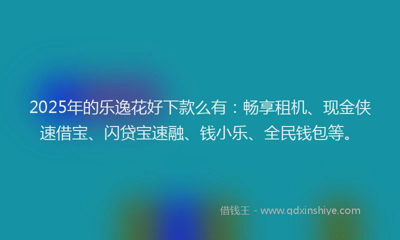2025年的乐逸花好下款么有：畅享租机、现金侠速借宝、闪贷宝速融、钱小乐、全民钱包等。
