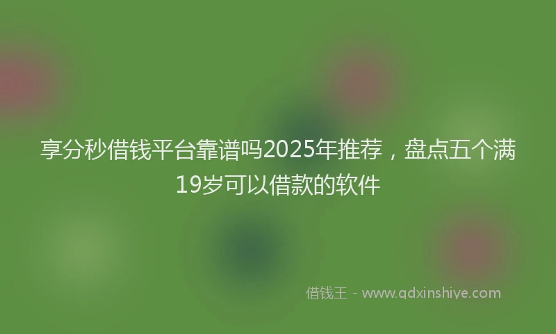 享分秒借钱平台靠谱吗2025年推荐，盘点五个满19岁可以借款的软件