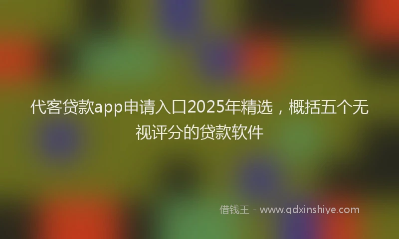 代客贷款app申请入口2025年精选，概括五个无视评分的贷款软件
