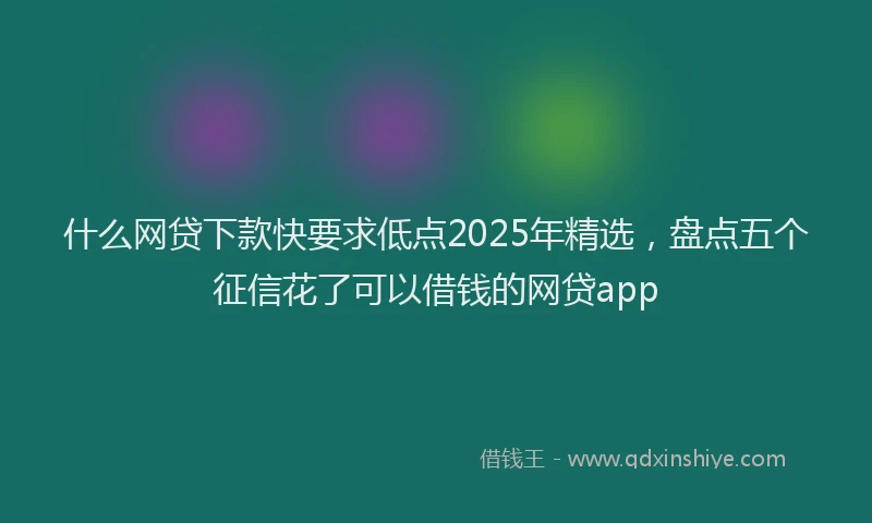 什么网贷下款快要求低点2025年精选,盘点五个征信花了可以借钱的网贷app