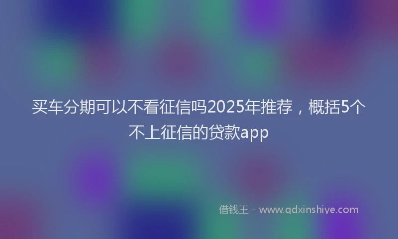 买车分期可以不看征信吗2025年推荐，概括5个不上征信的贷款app