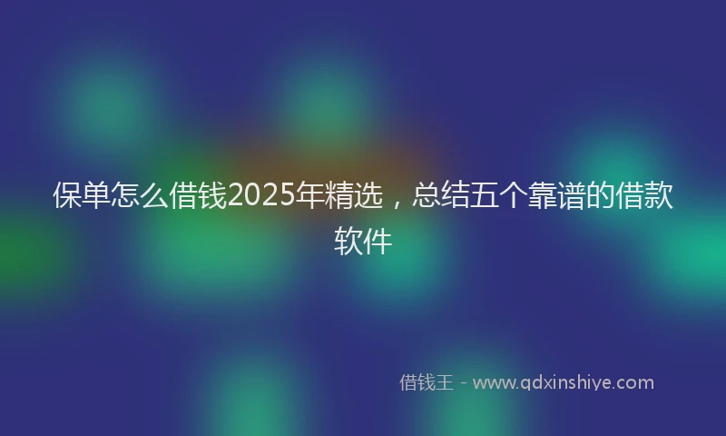 保单怎么借钱2025年精选，总结五个靠谱的借款软件