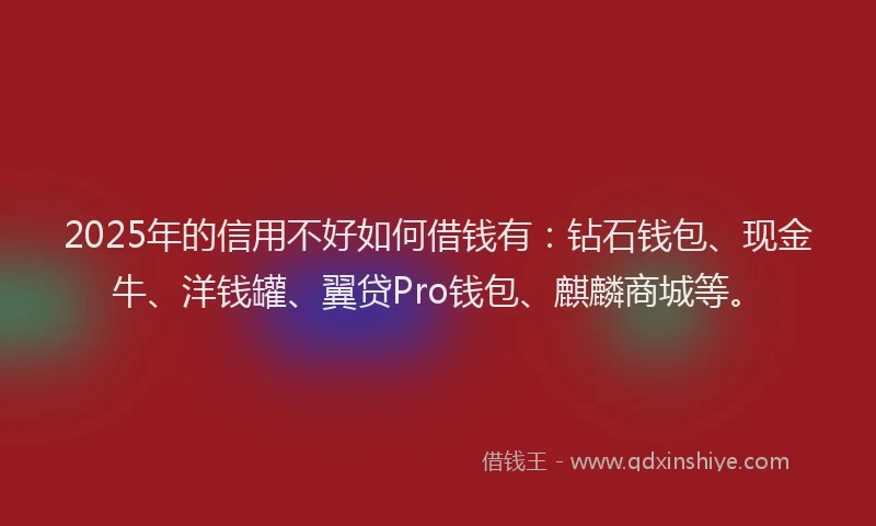 2025年的信用不好如何借钱有：钻石钱包、现金牛、洋钱罐、翼贷Pro钱包、麒麟商城等。