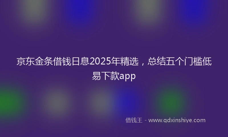 京东金条借钱日息2025年精选，总结五个门槛低易下款app