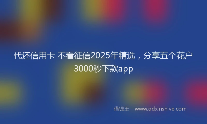代还信用卡 不看征信2025年精选，分享五个花户3000秒下款app