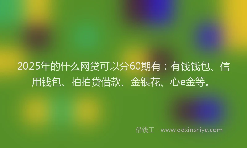 2025年的什么网贷可以分60期有：有钱钱包、信用钱包、拍拍贷借款、金银花、心e金等。