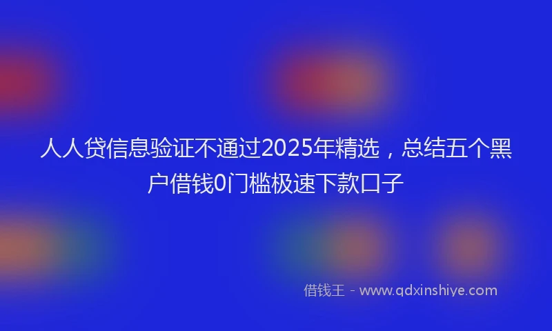 人人贷信息验证不通过2025年精选，总结五个黑户借钱0门槛极速下款口子