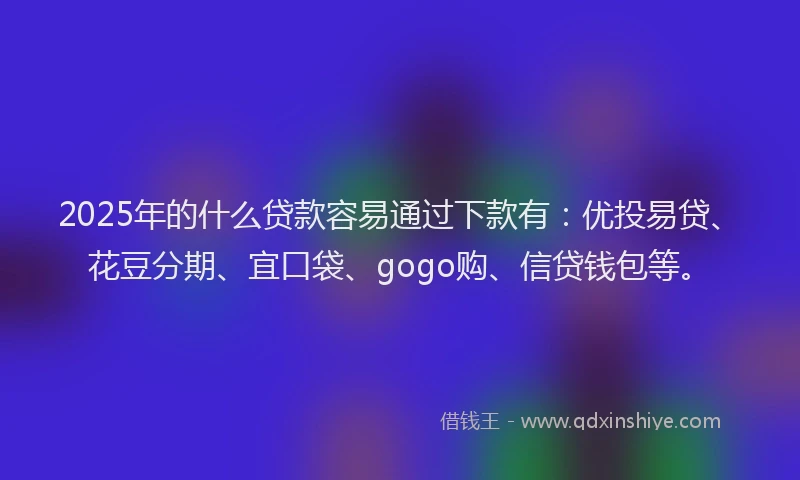 2025年的什么贷款容易通过下款有：优投易贷、花豆分期、宜口袋、gogo购、信贷钱包等。