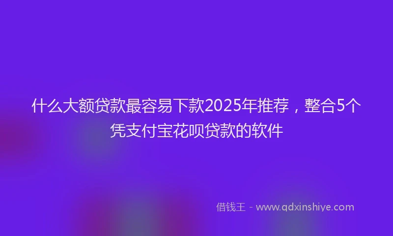 什么大额贷款最容易下款2025年推荐,整合5个凭支付宝花呗贷款的软件
