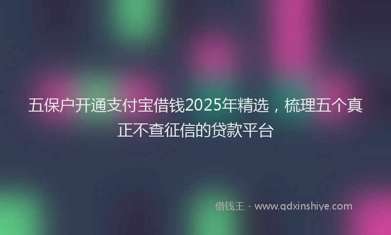 五保户开通支付宝借钱2025年精选，梳理五个真正不查征信的贷款平台