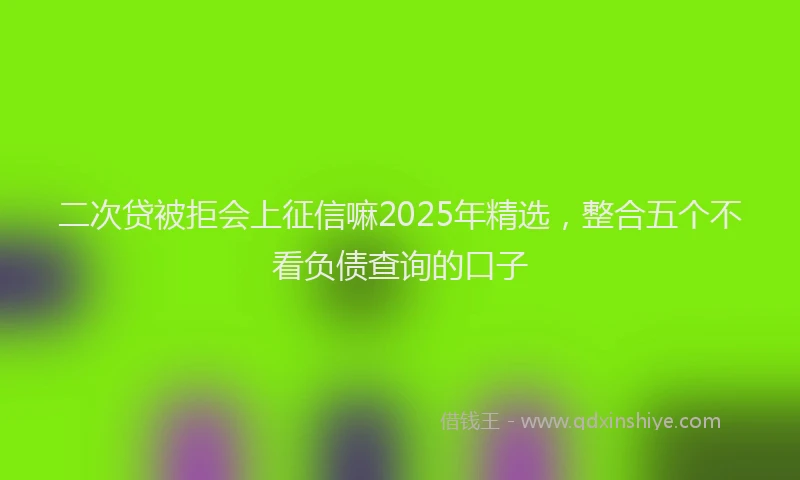 二次贷被拒会上征信嘛2025年精选，整合五个不看负债查询的口子
