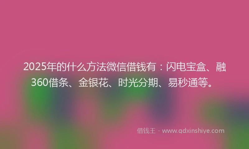 2025年的什么方法微信借钱有：闪电宝盒、融360借条、金银花、时光分期、易秒通等。