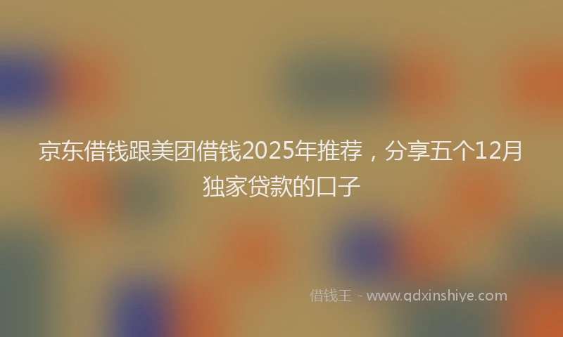 京东借钱跟美团借钱2025年推荐，分享五个12月独家贷款的口子