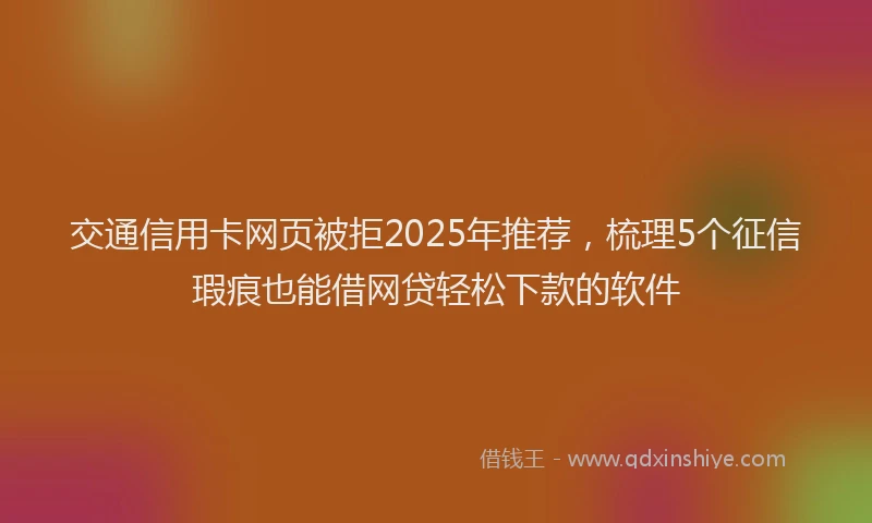 交通信用卡网页被拒2025年推荐，梳理5个征信瑕疵也能借网贷轻松下款的软件