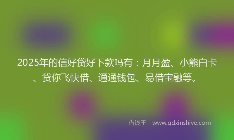 2025年的信好贷好下款吗有：月月盈、小熊白卡、贷你飞快借、通通钱包、易借宝融等。