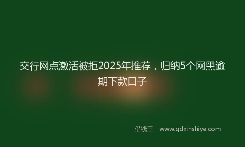 交行网点激活被拒2025年推荐，归纳5个网黑逾期下款口子