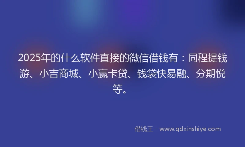 2025年的什么软件直接的微信借钱有：同程提钱游、小吉商城、小赢卡贷、钱袋快易融、分期悦等。