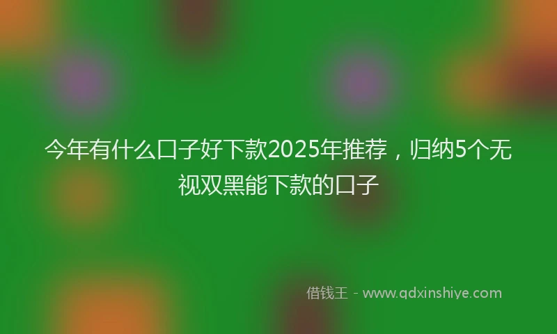 今年有什么口子好下款2025年推荐，归纳5个无视双黑能下款的口子