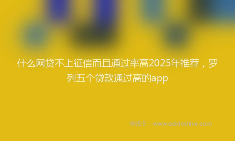 什么网贷不上征信而且通过率高2025年推荐,罗列五个贷款通过高的app