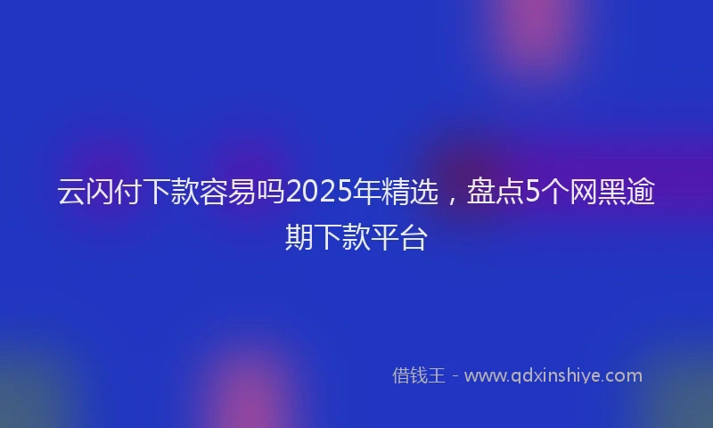 云闪付下款容易吗2025年精选，盘点5个网黑逾期下款平台