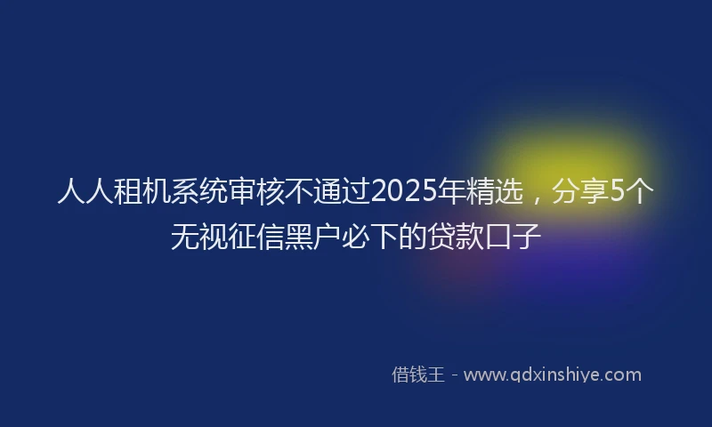 人人租机系统审核不通过2025年精选，分享5个无视征信黑户必下的贷款口子