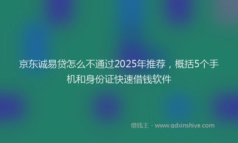 京东诚易贷怎么不通过2025年推荐，概括5个手机和身份证快速借钱软件
