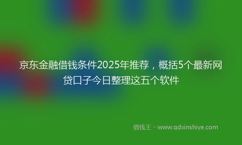 京东金融借钱条件2025年推荐，概括5个最新网贷口子今日整理这五个软件