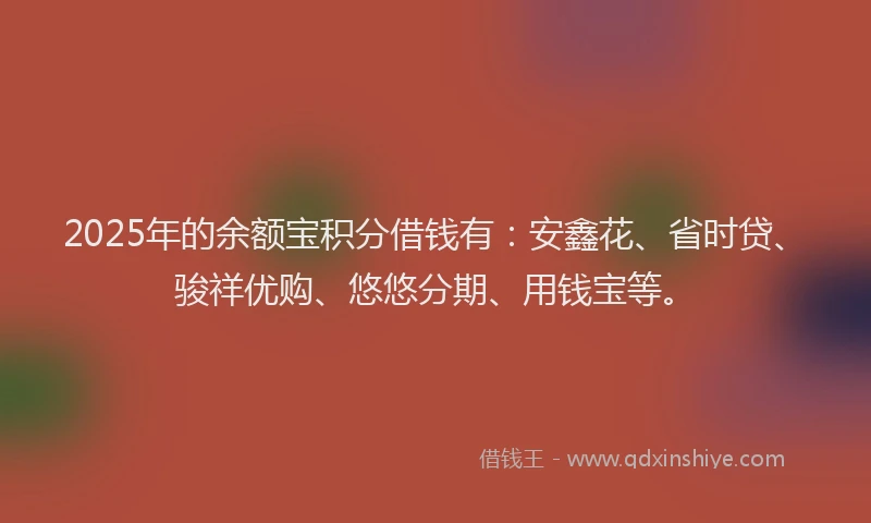 2025年的余额宝积分借钱有：安鑫花、省时贷、骏祥优购、悠悠分期、用钱宝等。