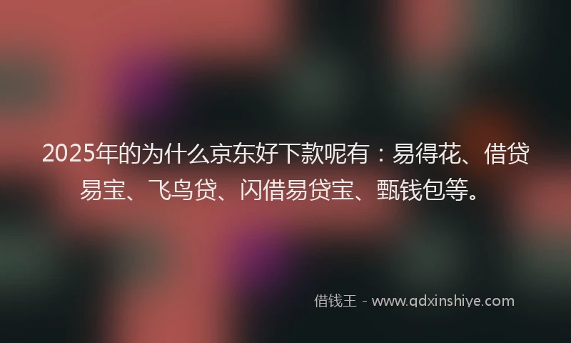 2025年的为什么京东好下款呢有：易得花、借贷易宝、飞鸟贷、闪借易贷宝、甄钱包等。